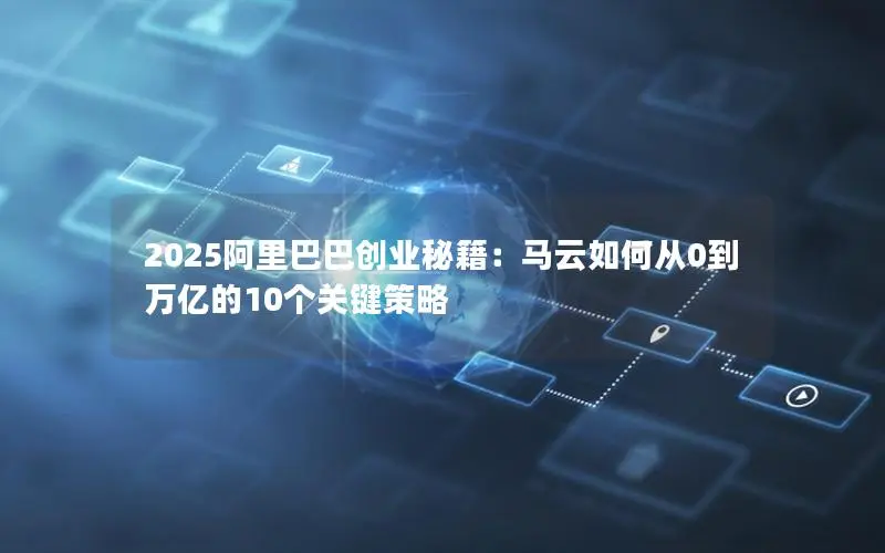 2025阿里巴巴创业秘籍：马云如何从0到万亿的10个关键策略