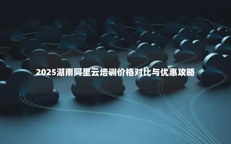 2025湖南阿里云培训价格对比与优惠攻略