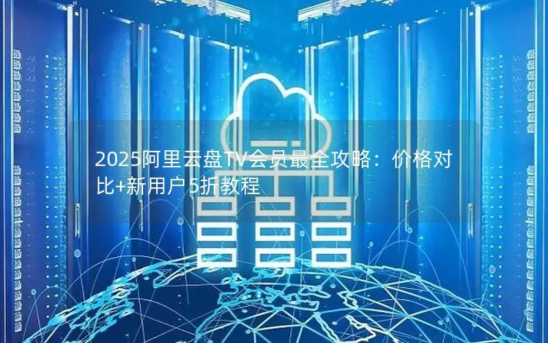 2025阿里云盘TV会员最全攻略:价格对比+新用户5折教程 2025阿里云盘TV会员最全攻略:价格对比+新用户5折教程
