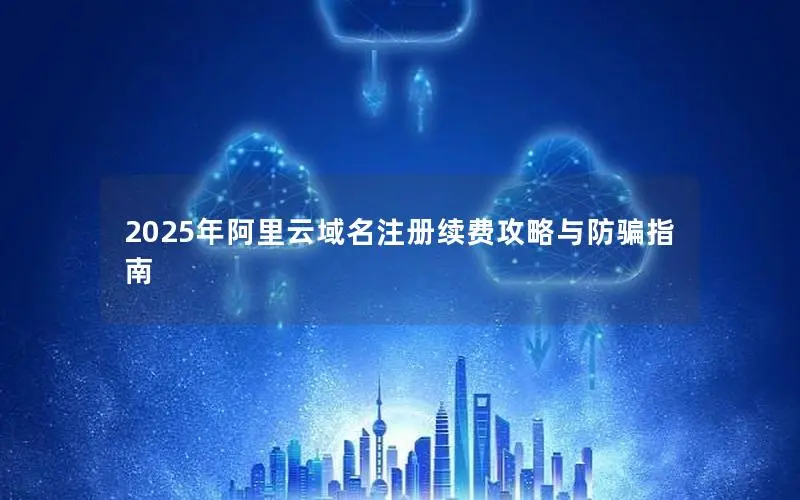 2025年阿里云域名注册续费攻略与防骗指南 2025年阿里云域名注册续费攻略与防骗指南