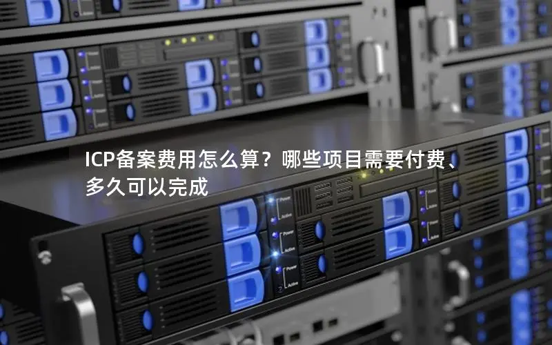 ICP备案费用怎么算？哪些项目需要付费、多久可以完成