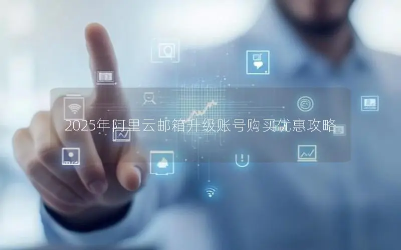 2025年阿里云邮箱升级账号购买优惠攻略 2025年阿里云邮箱升级账号购买优惠攻略