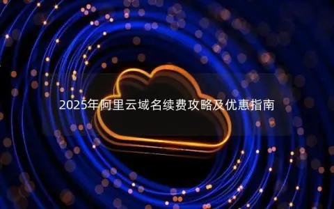 2025年阿里云域名续费攻略及优惠指南