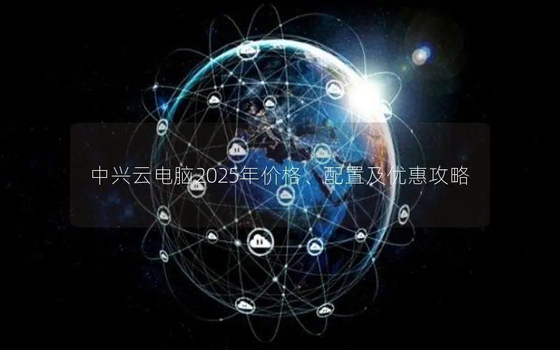 中兴云电脑2025年价格、配置及优惠攻略
