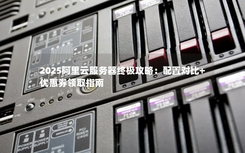 2025阿里云服务器终极攻略:配置对比+优惠券领取指南 2025阿里云服务器终极攻略:配置对比+优惠券领取指南