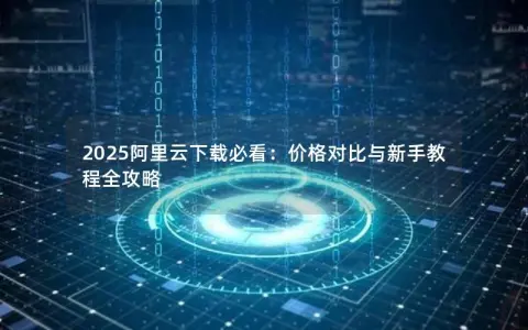 2025阿里云下载必看：价格对比与新手教程全攻略