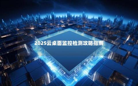 2025云桌面监控检测攻略指南