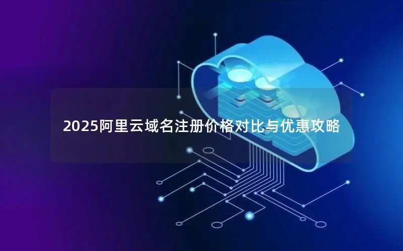 2025阿里云域名注册价格对比与优惠攻略 2025阿里云域名注册价格对比与优惠攻略
