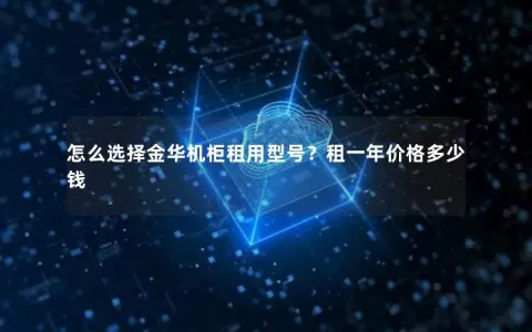 怎么选择金华机柜租用型号？租一年价格多少钱