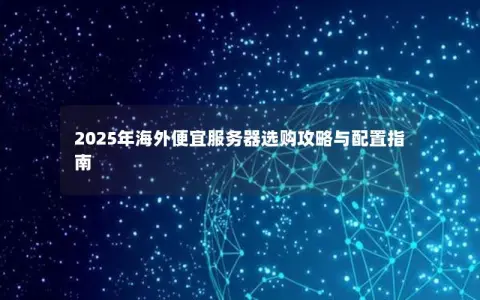 2025年海外便宜服务器选购攻略与配置指南