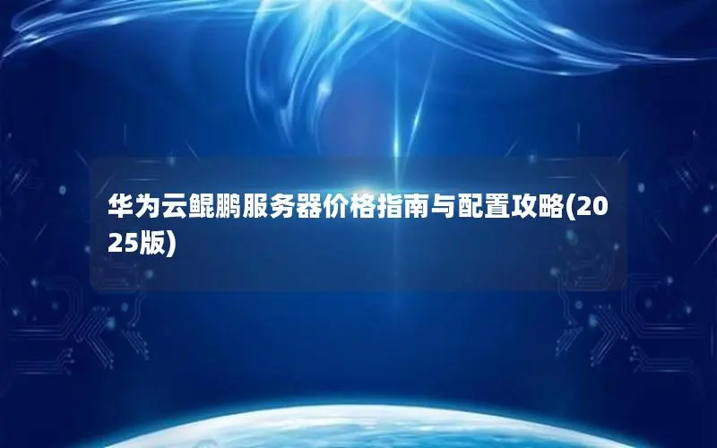 华为云鲲鹏服务器价格指南与配置攻略(2025版) 华为云鲲鹏服务器价格指南与配置攻略(2025版)