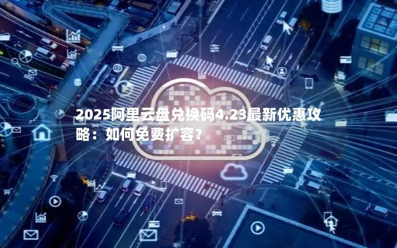 2025阿里云盘兑换码4.23最新优惠攻略:如何免费扩容? 2025阿里云盘兑换码4.23最新优惠攻略:如何免费扩容?