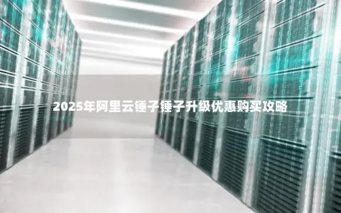 2025年阿里云锤子锤子升级优惠购买攻略