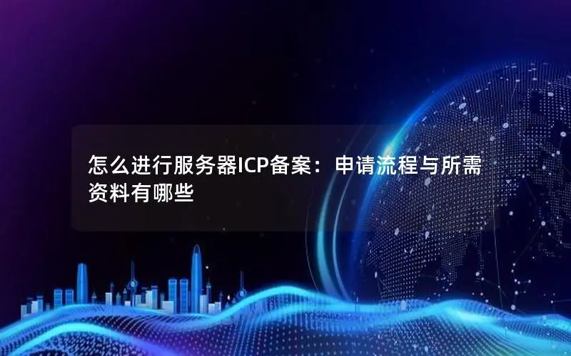 怎么进行服务器ICP备案:申请流程与所需资料有哪些 怎么进行服务器ICP备案:申请流程与所需资料有哪些