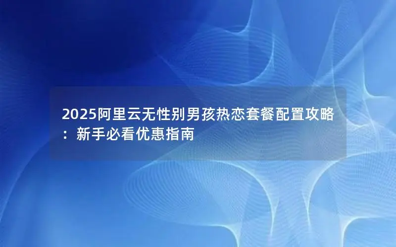 2025阿里云无性别男孩热恋套餐配置攻略:新手必看优惠指南 2025阿里云无性别男孩热恋套餐配置攻略:新手必看优惠指南