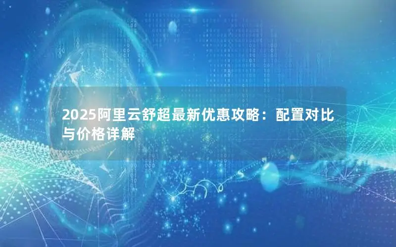 2025阿里云舒超最新优惠攻略:配置对比与价格详解 2025阿里云舒超最新优惠攻略:配置对比与价格详解