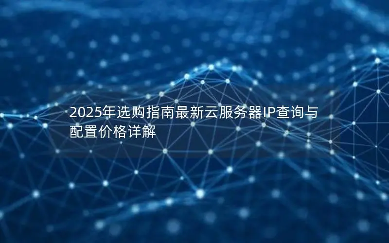 2025年选购指南最新云服务器IP查询与配置价格详解 2025年选购指南最新云服务器IP查询与配置价格详解