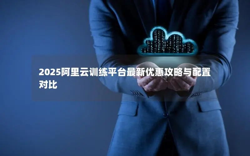 2025阿里云训练平台最新优惠攻略与配置对比 2025阿里云训练平台最新优惠攻略与配置对比