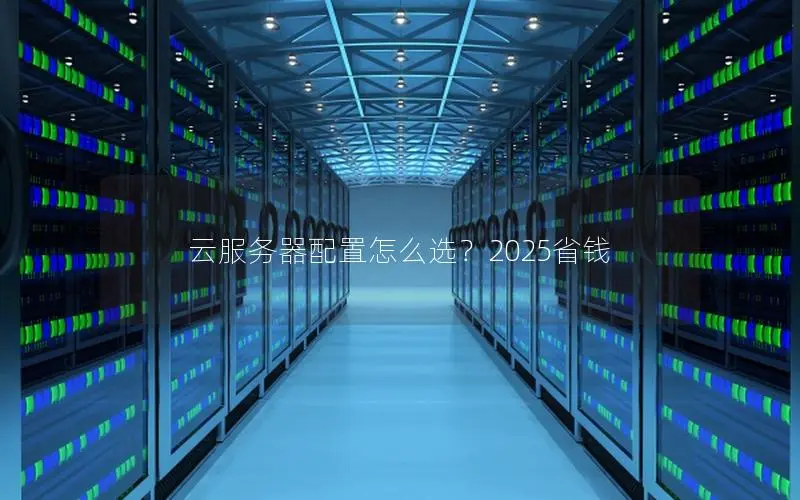 云服务器配置怎么选？2025省钱