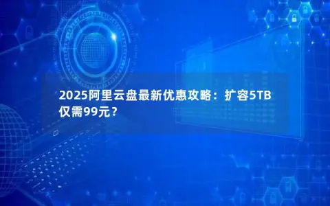 2025阿里云盘最新优惠攻略：扩容5TB仅需99元？