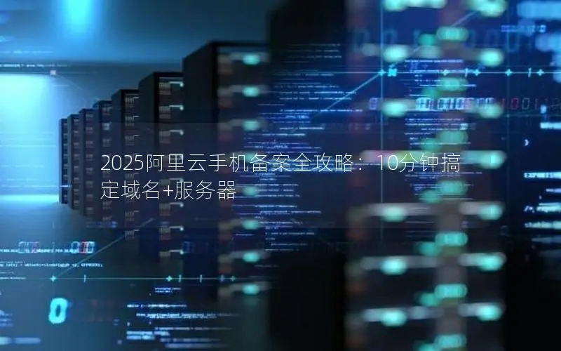 2025阿里云手机备案全攻略:10分钟搞定域名+服务器 2025阿里云手机备案全攻略:10分钟搞定域名+服务器