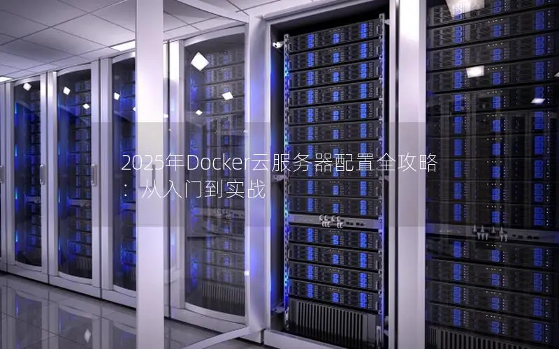 2025年Docker云服务器配置全攻略:从入门到实战 2025年Docker云服务器配置全攻略:从入门到实战