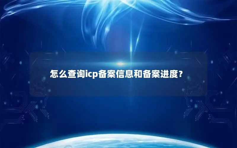 怎么查询icp备案信息和备案进度? 怎么查询icp备案信息和备案进度?