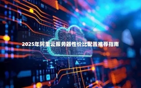 2025年阿里云服务器性价比配置推荐指南 2025年阿里云服务器性价比配置推荐指南