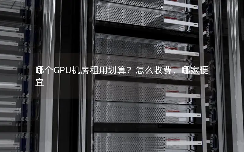 哪个GPU机房租用划算？怎么收费，哪家便宜