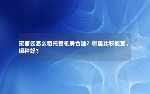 玩客云怎么租托管机房合适？哪里比较便宜、哪种好？