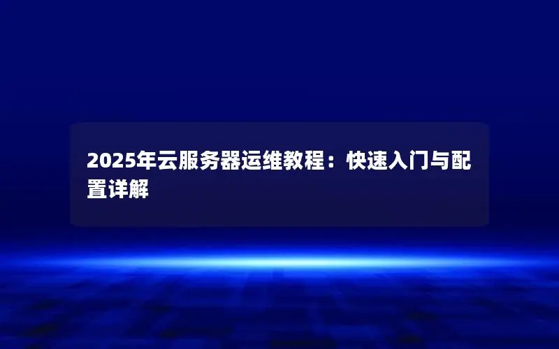 2025年云服务器运维教程:快速入门与配置详解 2025年云服务器运维教程:快速入门与配置详解