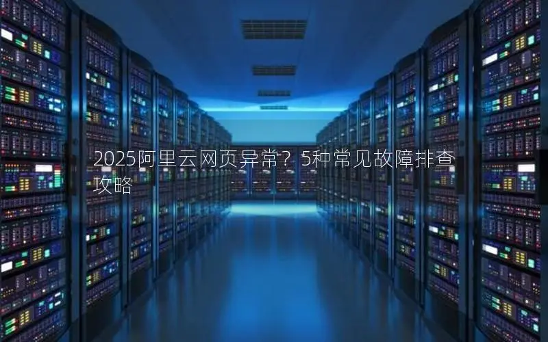 2025阿里云网页异常?5种常见故障排查攻略 2025阿里云网页异常?5种常见故障排查攻略