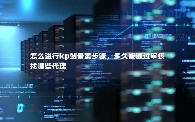 怎么进行icp站备案步骤,多久能通过审核找哪些代理 怎么进行icp站备案步骤,多久能通过审核找哪些代理
