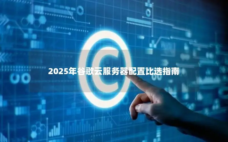 2025年谷歌云服务器配置比选指南