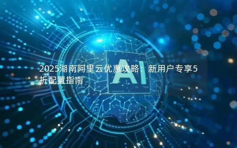2025湖南阿里云优惠攻略：新用户专享5折配置指南