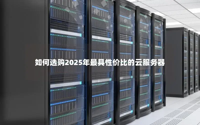 如何选购2025年最具性价比的云服务器 如何选购2025年最具性价比的云服务器