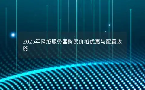 2025年网络服务器购买价格优惠与配置攻略
