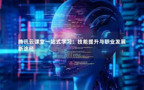 腾讯云课堂一站式学习：技能提升与职业发展新途径