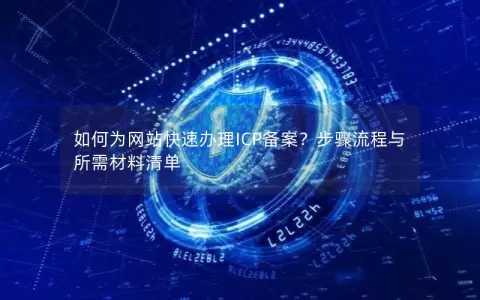 如何为网站快速办理ICP备案？步骤流程与所需材料清单