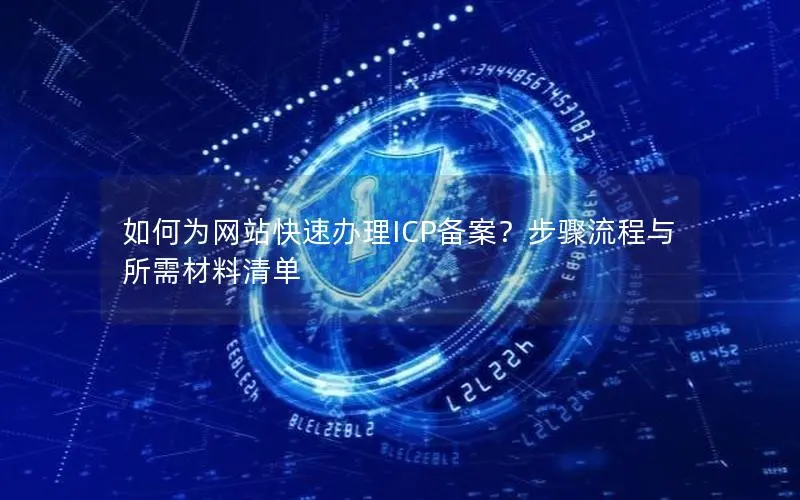 如何为网站快速办理ICP备案?步骤流程与所需材料清单 如何为网站快速办理ICP备案?步骤流程与所需材料清单