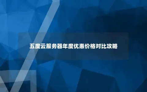 五度云服务器年度优惠价格对比攻略 五度云服务器年度优惠价格对比攻略