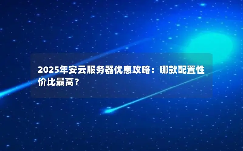 2025年安云服务器优惠攻略：哪款配置性价比最高？