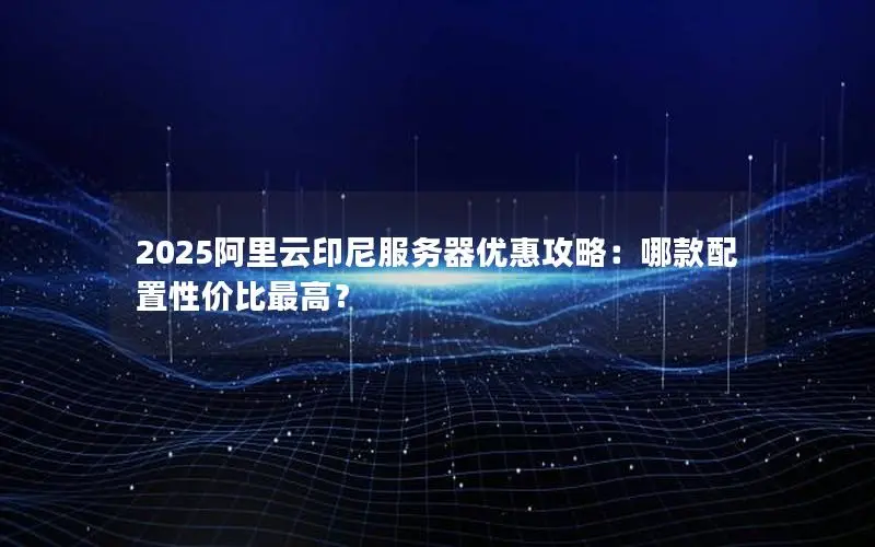 2025阿里云印尼服务器优惠攻略:哪款配置性价比最高? 2025阿里云印尼服务器优惠攻略:哪款配置性价比最高?
