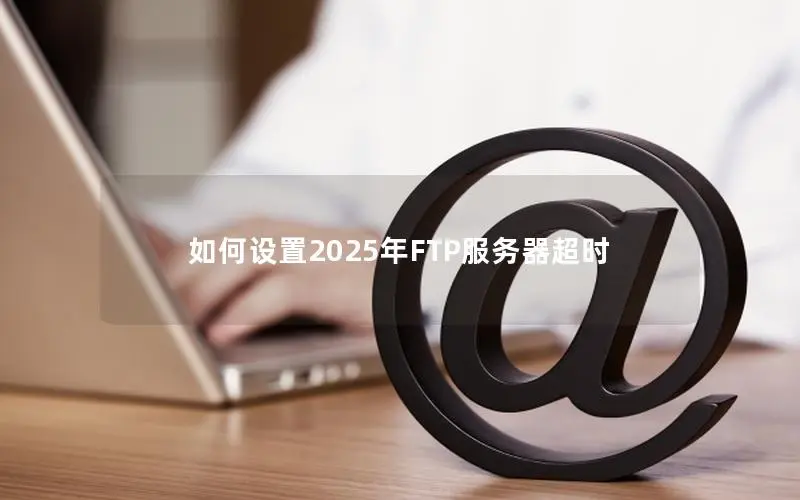 如何设置2025年FTP服务器超时 如何设置2025年FTP服务器超时