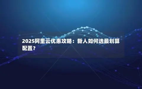2025阿里云优惠攻略：新人如何选最划算配置？