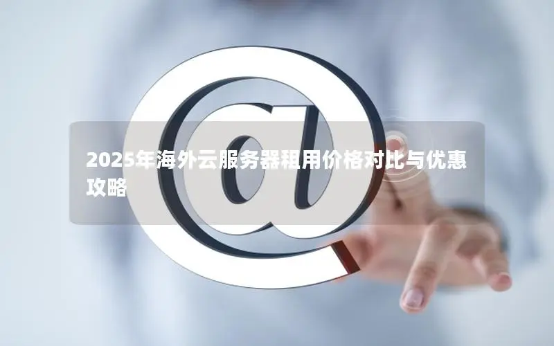 2025年海外云服务器租用价格对比与优惠攻略 2025年海外云服务器租用价格对比与优惠攻略