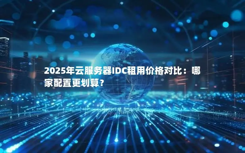 2025年云服务器IDC租用价格对比：哪家配置更划算？
