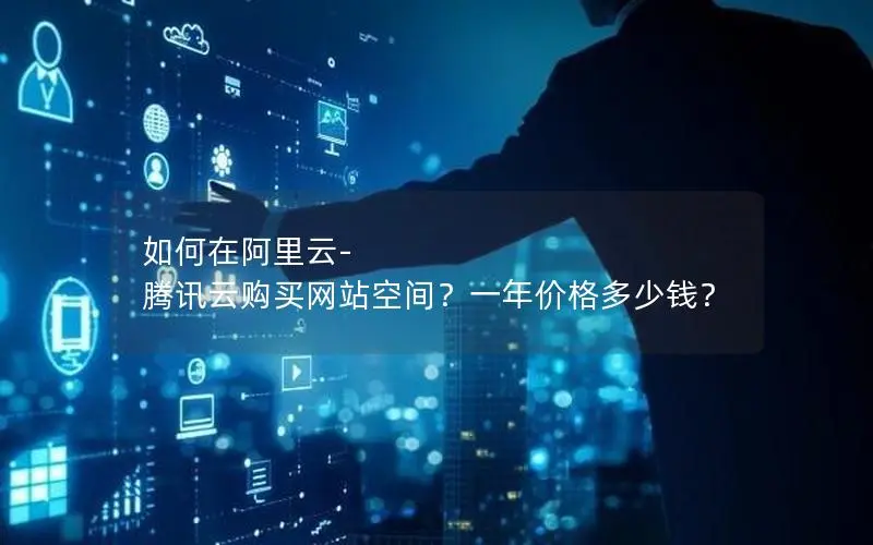 如何在阿里云-腾讯云购买网站空间?一年价格多少钱? 如何在阿里云-腾讯云购买网站空间?一年价格多少钱?