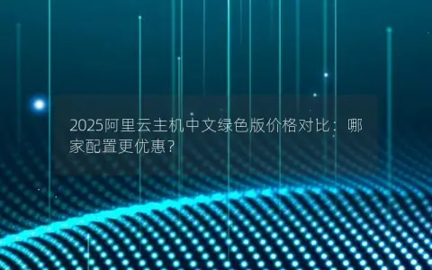 2025阿里云主机中文绿色版价格对比：哪家配置更优惠？