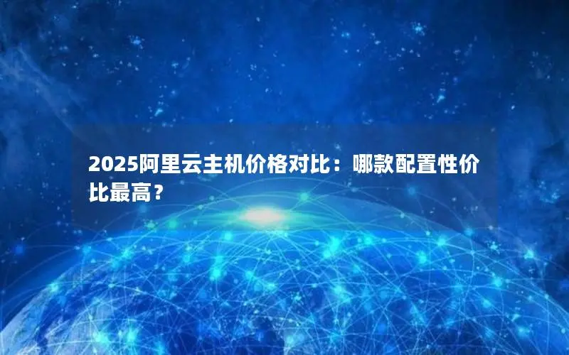 2025阿里云主机价格对比:哪款配置性价比最高? 2025阿里云主机价格对比:哪款配置性价比最高?